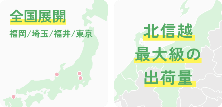 全国展開(福岡/埼玉/福井/東京) 北信越最大級の出荷量